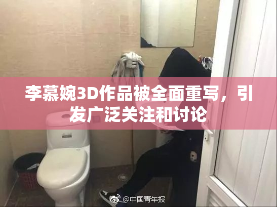 李慕婉3D作品被全面重写，引发广泛关注和讨论