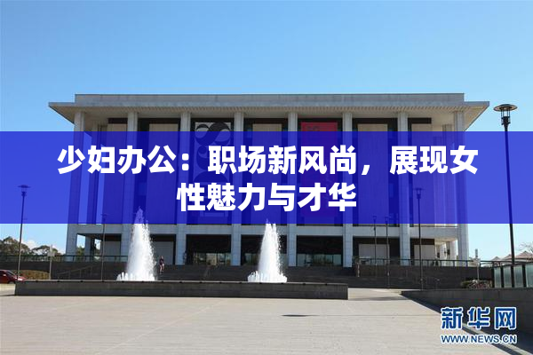 少妇办公：职场新风尚，展现女性魅力与才华