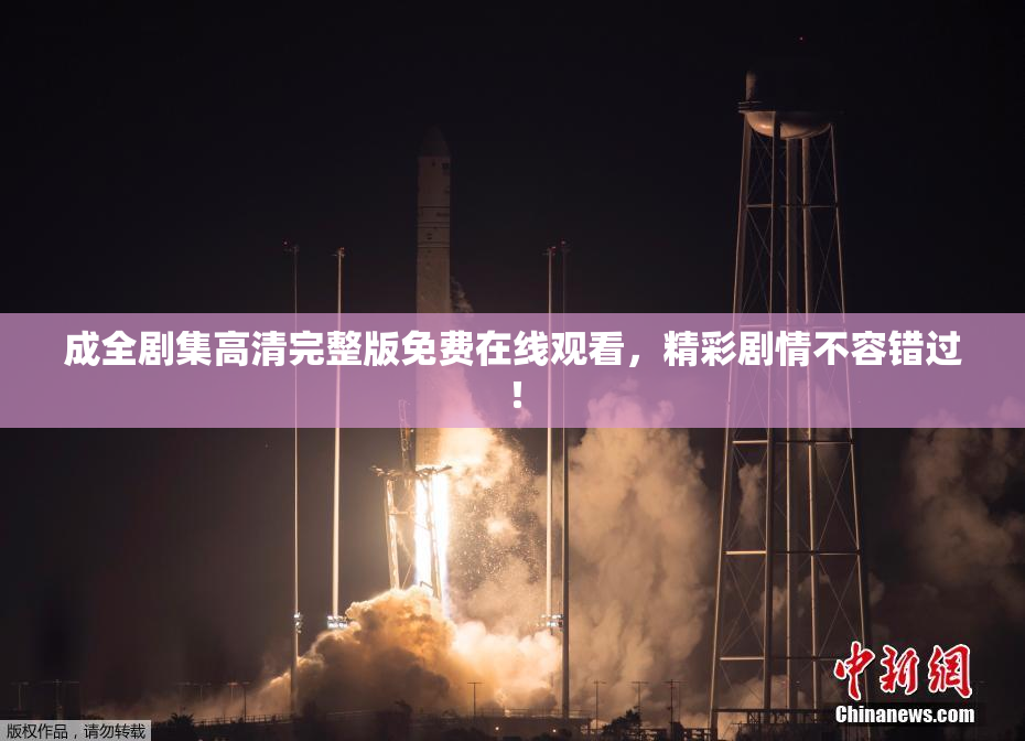 成全剧集高清完整版免费在线观看，精彩剧情不容错过！