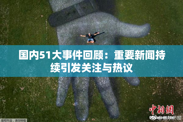 国内51大事件回顾：重要新闻持续引发关注与热议