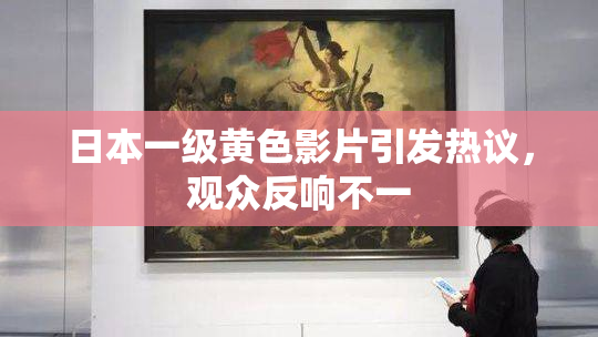 日本一级黄色影片引发热议，观众反响不一