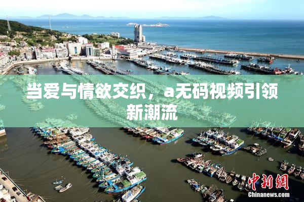 当爱与情欲交织，a无码视频引领新潮流