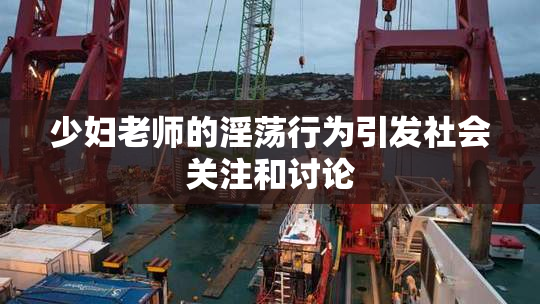 少妇老师的淫荡行为引发社会关注和讨论