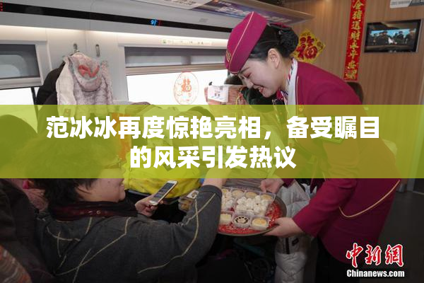 范冰冰再度惊艳亮相，备受瞩目的风采引发热议