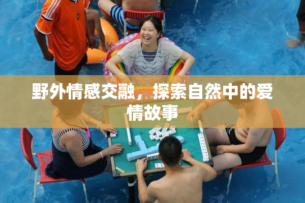 野外情感交融，探索自然中的爱情故事
