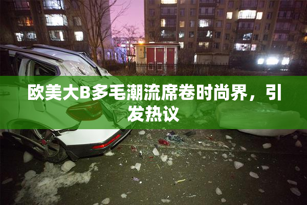 欧美大B多毛潮流席卷时尚界，引发热议