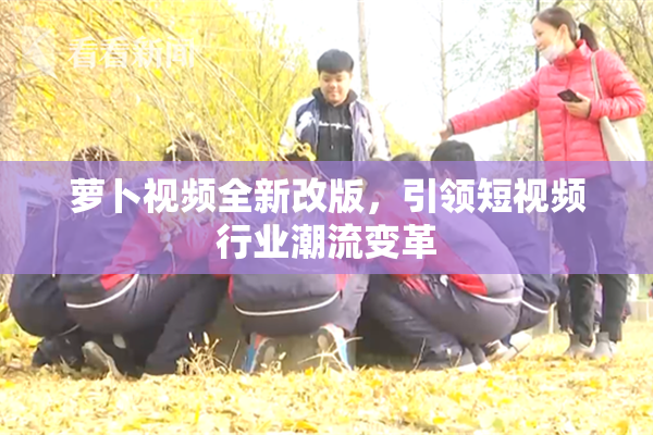 萝卜视频全新改版，引领短视频行业潮流变革