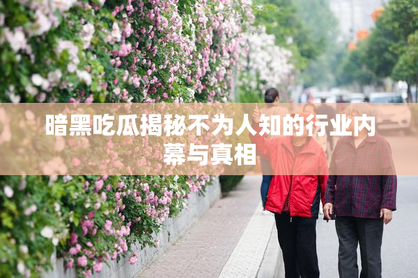 暗黑吃瓜揭秘不为人知的行业内幕与真相