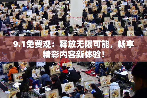 9.1免费观：释放无限可能，畅享精彩内容新体验！