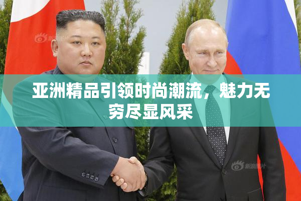 亚洲精品引领时尚潮流，魅力无穷尽显风采