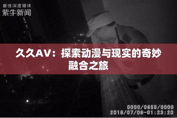 久久AV：探索动漫与现实的奇妙融合之旅
