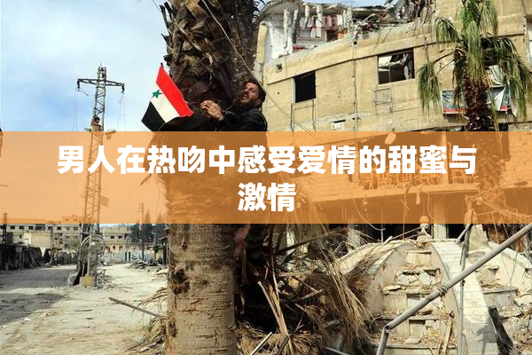 男人在热吻中感受爱情的甜蜜与激情