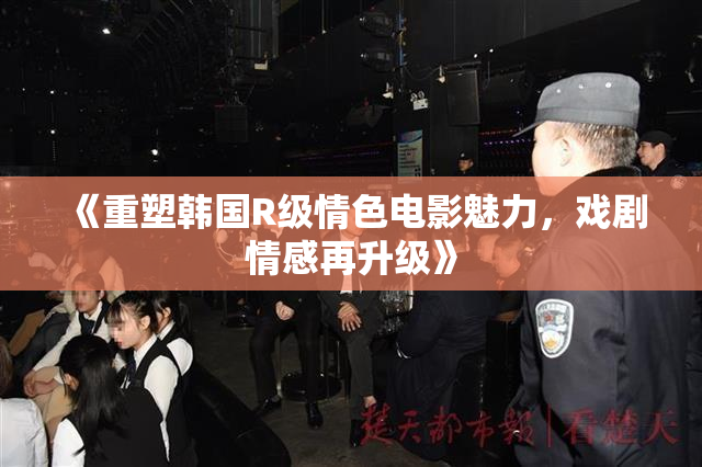 《重塑韩国R级情色电影魅力，戏剧情感再升级》