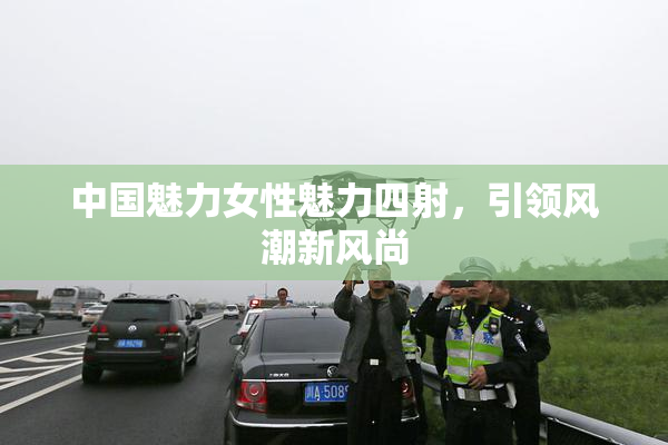 中国魅力女性魅力四射，引领风潮新风尚
