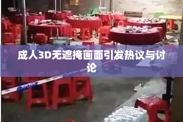 成人3D无遮掩画面引发热议与讨论