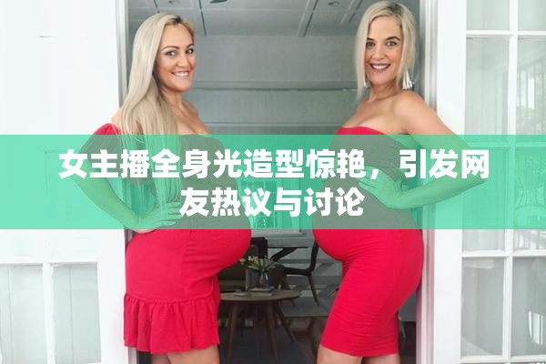 女主播全身光造型惊艳，引发网友热议与讨论