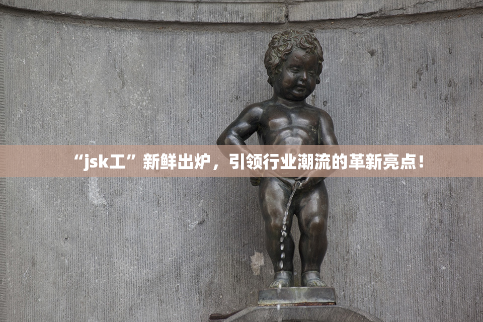 “jsk工”新鲜出炉，引领行业潮流的革新亮点！