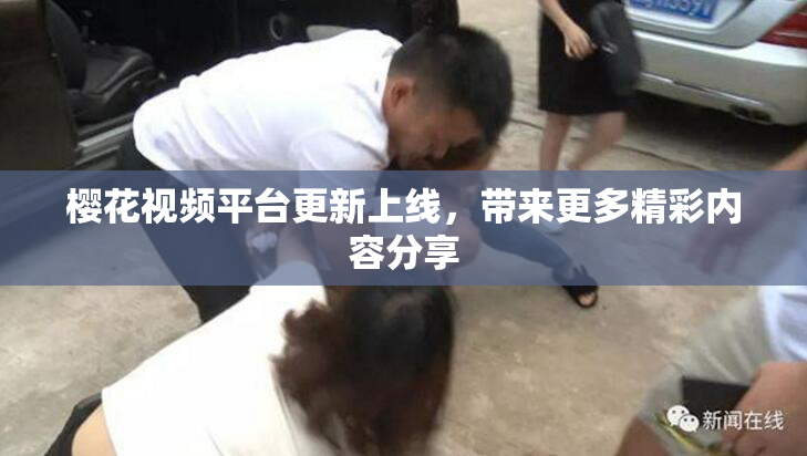 樱花视频平台更新上线，带来更多精彩内容分享