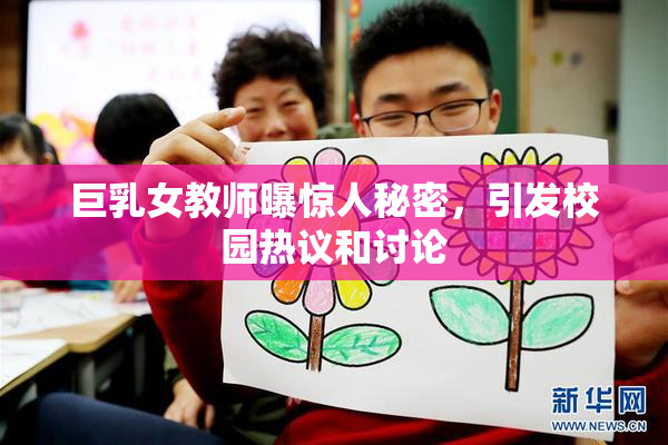 巨乳女教师曝惊人秘密，引发校园热议和讨论
