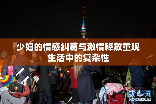 少妇的情感纠葛与激情释放重现生活中的复杂性