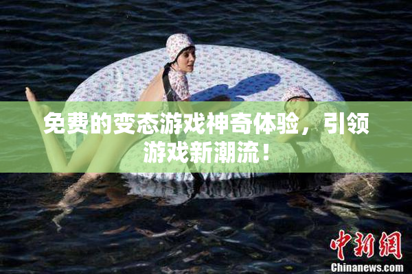 免费的变态游戏神奇体验，引领游戏新潮流！