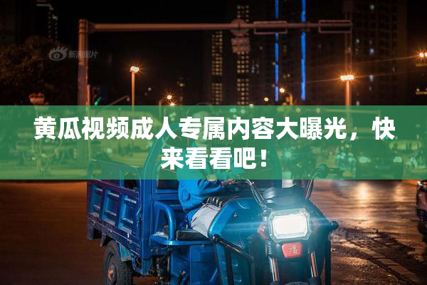 黄瓜视频成人专属内容大曝光，快来看看吧！