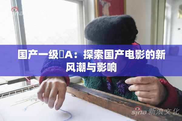 国产一级婬A：探索国产电影的新风潮与影响
