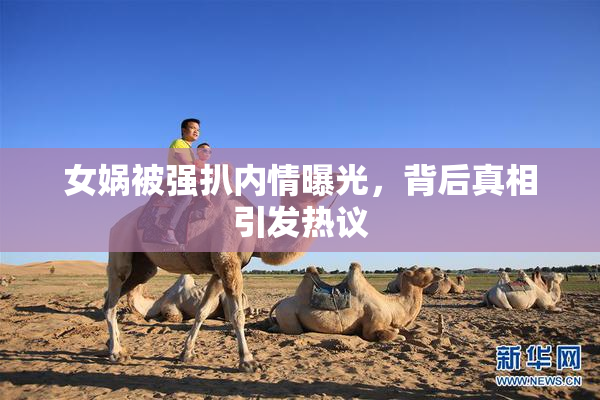 女娲被强扒内情曝光，背后真相引发热议