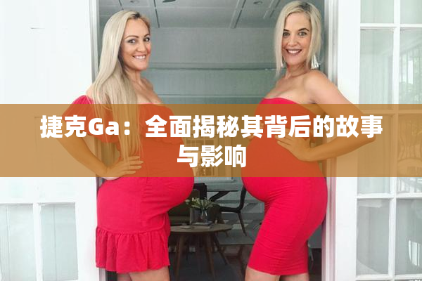 捷克Ga：全面揭秘其背后的故事与影响