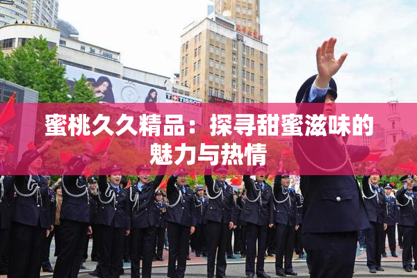 蜜桃久久精品：探寻甜蜜滋味的魅力与热情