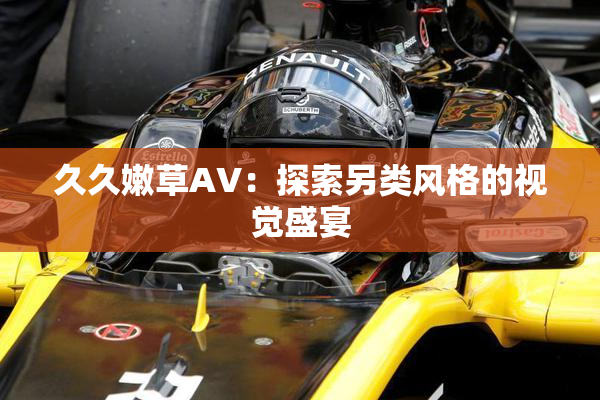 久久嫩草AV：探索另类风格的视觉盛宴
