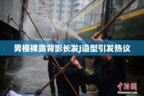 男模裸露背影长发J造型引发热议