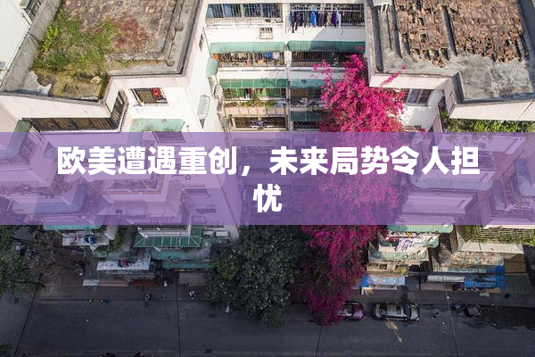 欧美遭遇重创，未来局势令人担忧