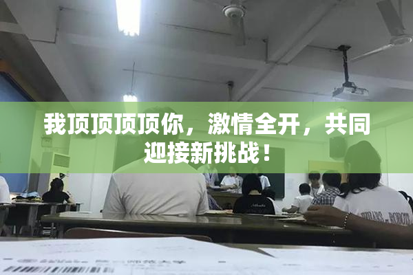 我顶顶顶顶你，激情全开，共同迎接新挑战！