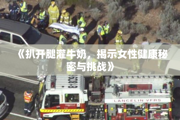 《扒开腿灌牛奶，揭示女性健康秘密与挑战》
