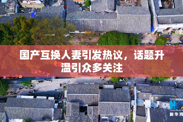 国产互换人妻引发热议，话题升温引众多关注