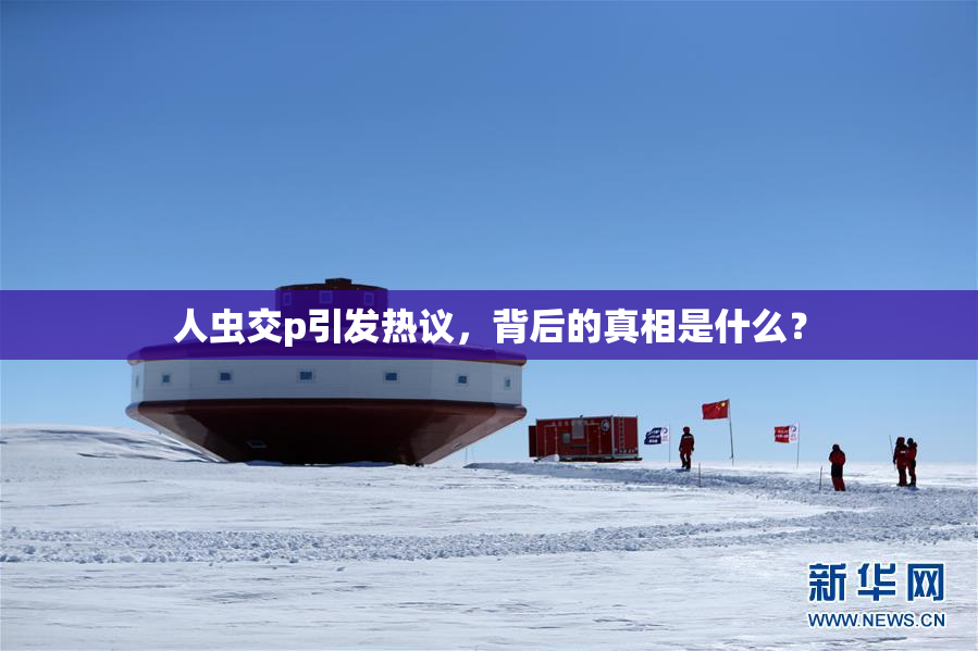 人虫交p引发热议，背后的真相是什么？