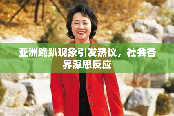 亚洲跪趴现象引发热议，社会各界深思反应