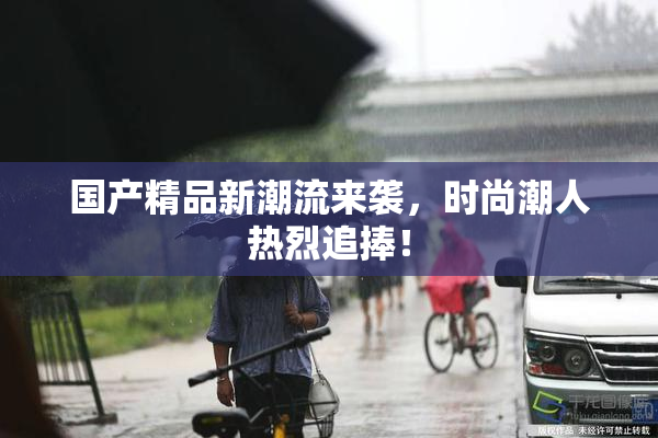 国产精品新潮流来袭，时尚潮人热烈追捧！