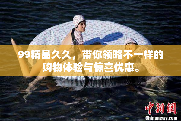 99精品久久，带你领略不一样的购物体验与惊喜优惠。