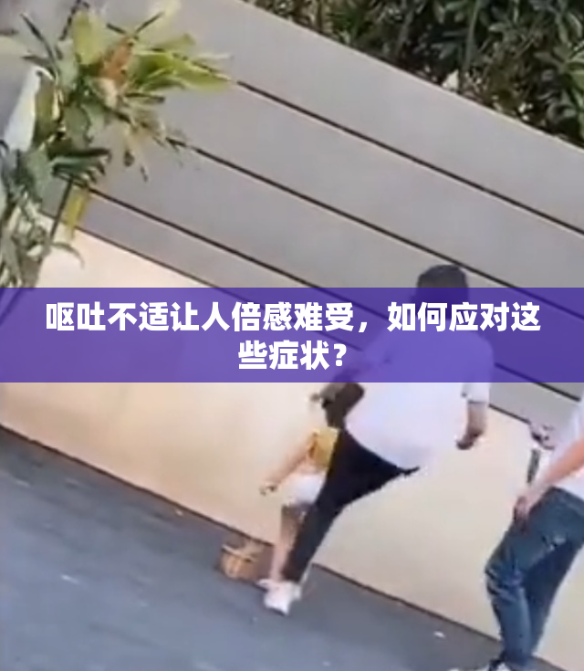 呕吐不适让人倍感难受，如何应对这些症状？