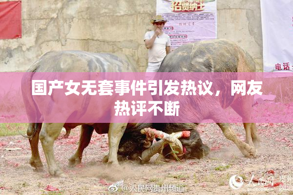 国产女无套事件引发热议，网友热评不断