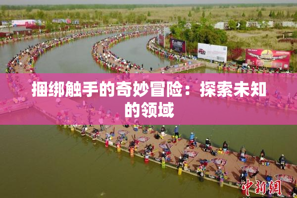 捆绑触手的奇妙冒险：探索未知的领域