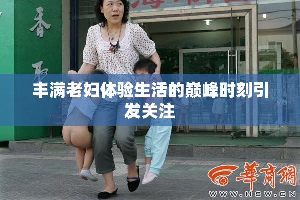 丰满老妇体验生活的巅峰时刻引发关注