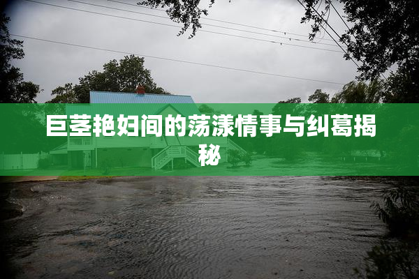 巨茎艳妇间的荡漾情事与纠葛揭秘