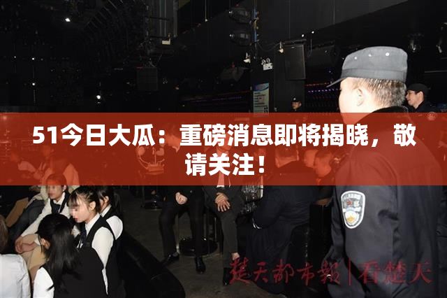 51今日大瓜：重磅消息即将揭晓，敬请关注！