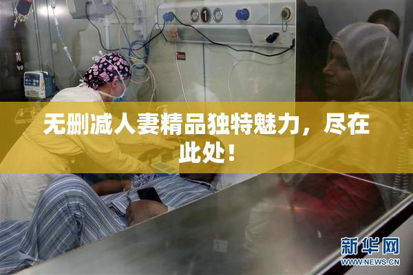无删减人妻精品独特魅力，尽在此处！