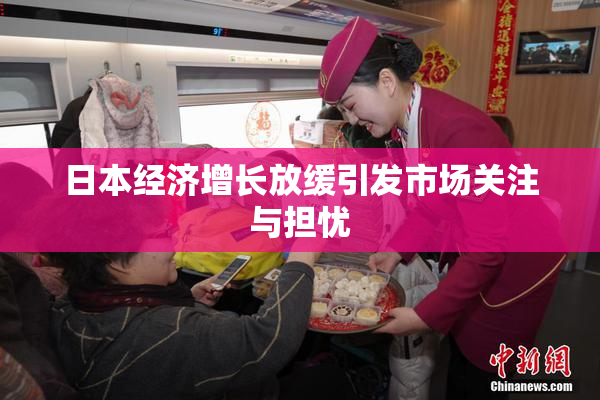 日本经济增长放缓引发市场关注与担忧