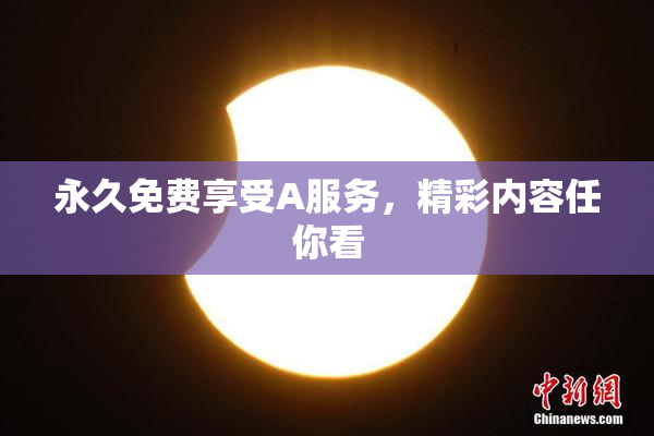 永久免费享受A服务，精彩内容任你看