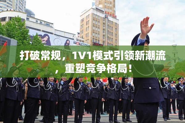打破常规，1V1模式引领新潮流，重塑竞争格局！